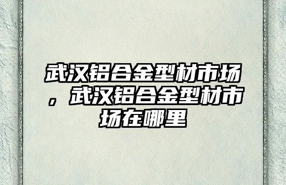 武漢鋁合金型材市場，武漢鋁合金型材市場在哪里