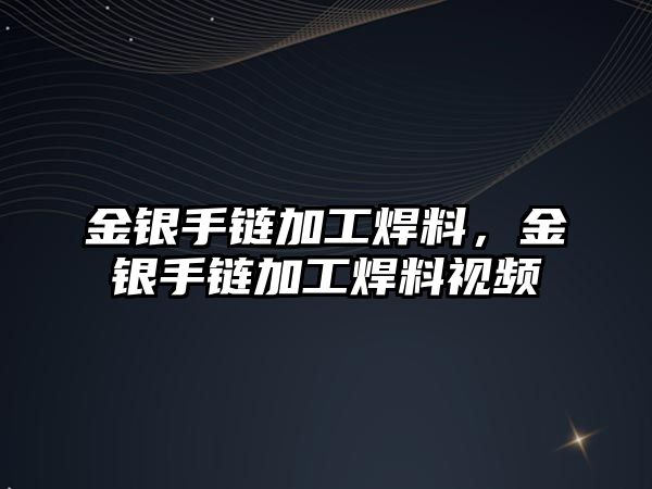 金銀手鏈加工焊料，金銀手鏈加工焊料視頻