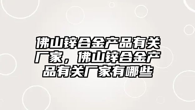 佛山鋅合金產品有關廠家，佛山鋅合金產品有關廠家有哪些