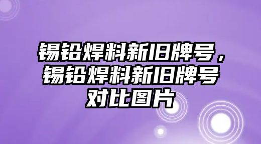 錫鉛焊料新舊牌號(hào)，錫鉛焊料新舊牌號(hào)對(duì)比圖片