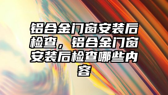 鋁合金門窗安裝后檢查，鋁合金門窗安裝后檢查哪些內(nèi)容