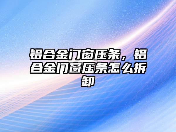 鋁合金門窗壓條，鋁合金門窗壓條怎么拆卸