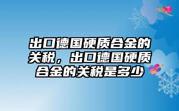 出口德國硬質合金的關稅，出口德國硬質合金的關稅是多少