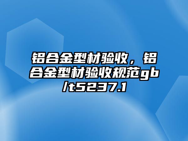 鋁合金型材驗收，鋁合金型材驗收規(guī)范gb/t5237.1