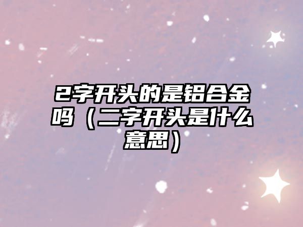 2字開頭的是鋁合金嗎（二字開頭是什么意思）