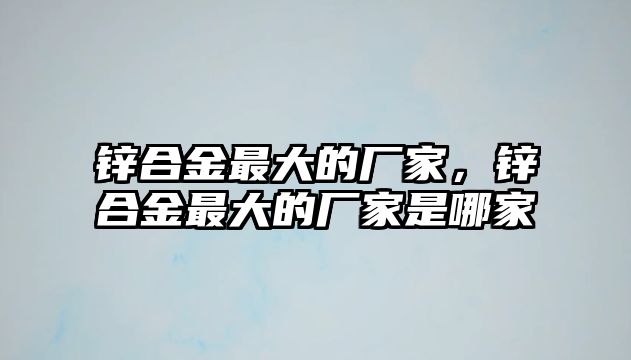 鋅合金最大的廠家，鋅合金最大的廠家是哪家