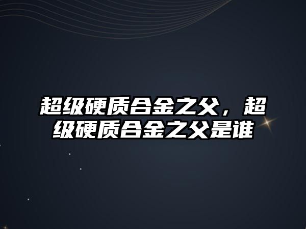 超級硬質(zhì)合金之父，超級硬質(zhì)合金之父是誰