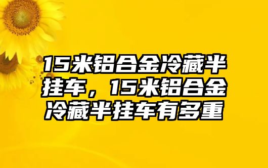 15米鋁合金冷藏半掛車，15米鋁合金冷藏半掛車有多重