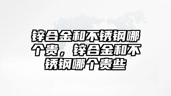 鋅合金和不銹鋼哪個貴，鋅合金和不銹鋼哪個貴些