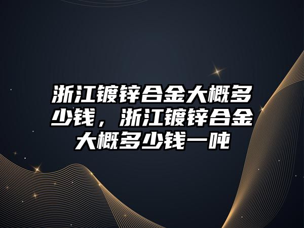 浙江鍍鋅合金大概多少錢，浙江鍍鋅合金大概多少錢一噸