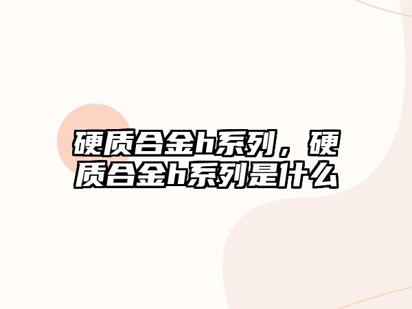 硬質合金h系列，硬質合金h系列是什么