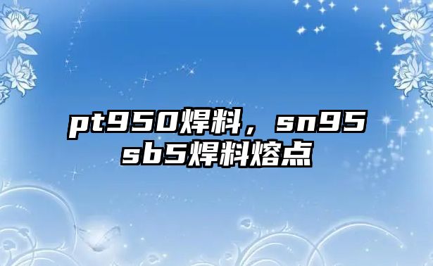 pt950焊料，sn95sb5焊料熔點