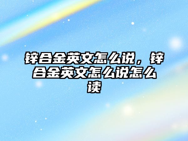 鋅合金英文怎么說，鋅合金英文怎么說怎么讀