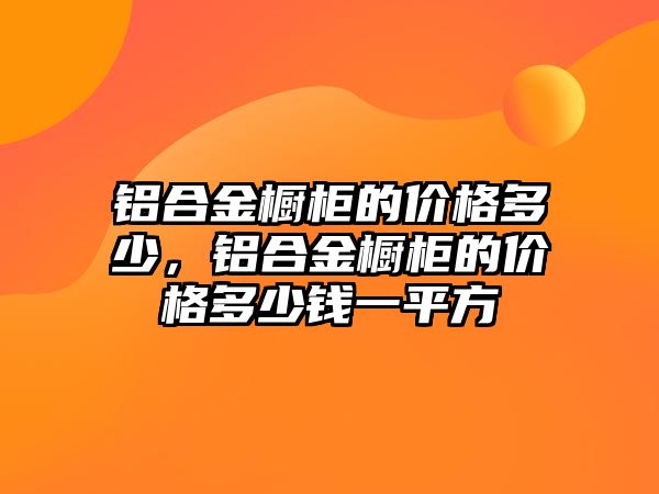 鋁合金櫥柜的價格多少，鋁合金櫥柜的價格多少錢一平方