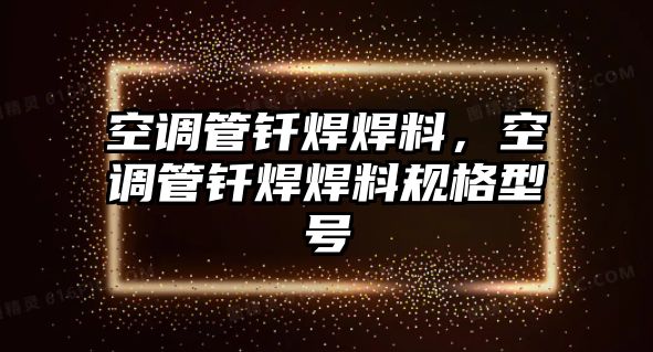 空調(diào)管釬焊焊料，空調(diào)管釬焊焊料規(guī)格型號(hào)