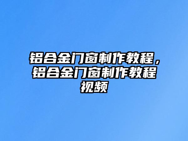 鋁合金門窗制作教程，鋁合金門窗制作教程視頻