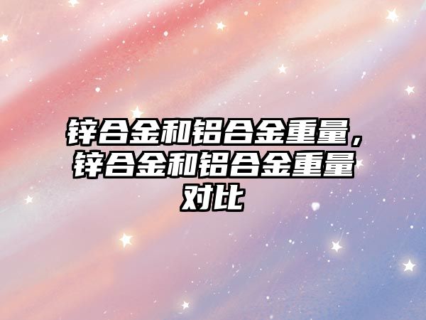 鋅合金和鋁合金重量，鋅合金和鋁合金重量對比