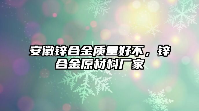 安徽鋅合金質(zhì)量好不，鋅合金原材料廠家