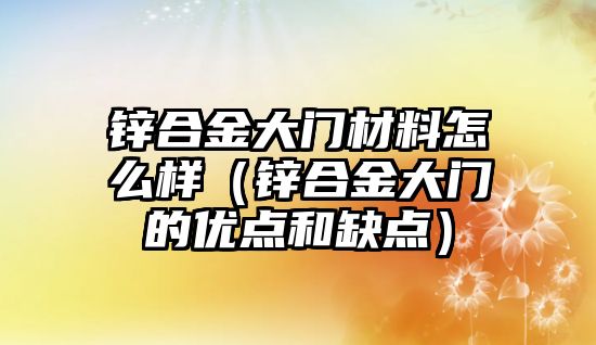 鋅合金大門材料怎么樣（鋅合金大門的優(yōu)點(diǎn)和缺點(diǎn)）