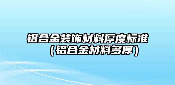 鋁合金裝飾材料厚度標(biāo)準(zhǔn)（鋁合金材料多厚）