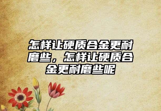 怎樣讓硬質(zhì)合金更耐磨些，怎樣讓硬質(zhì)合金更耐磨些呢