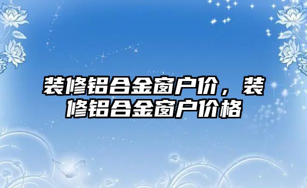 裝修鋁合金窗戶價，裝修鋁合金窗戶價格