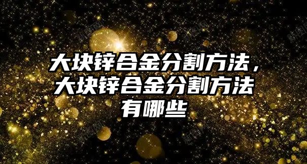 大塊鋅合金分割方法，大塊鋅合金分割方法有哪些