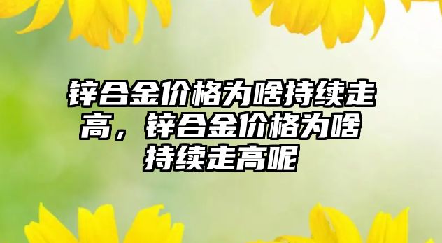 鋅合金價格為啥持續(xù)走高，鋅合金價格為啥持續(xù)走高呢