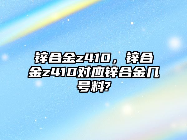 鋅合金z410，鋅合金z410對應鋅合金幾號料?