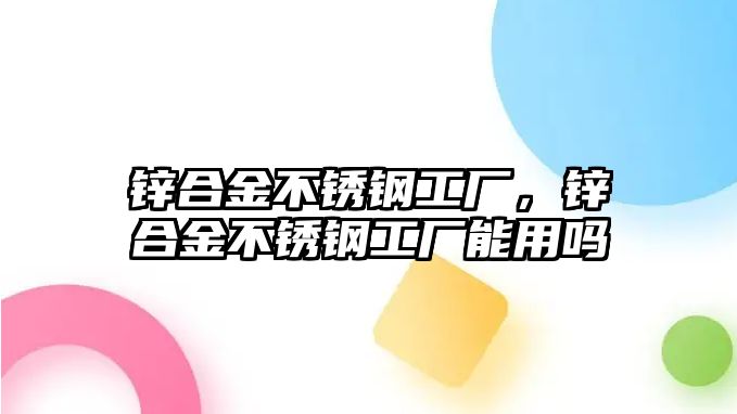 鋅合金不銹鋼工廠，鋅合金不銹鋼工廠能用嗎