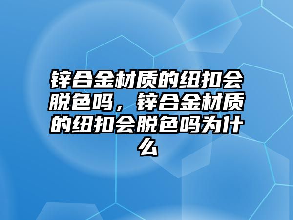 鋅合金材質(zhì)的紐扣會(huì)脫色嗎，鋅合金材質(zhì)的紐扣會(huì)脫色嗎為什么