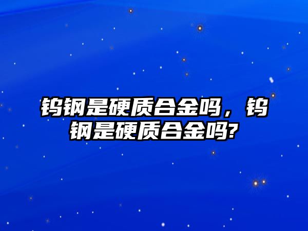 鎢鋼是硬質(zhì)合金嗎，鎢鋼是硬質(zhì)合金嗎?