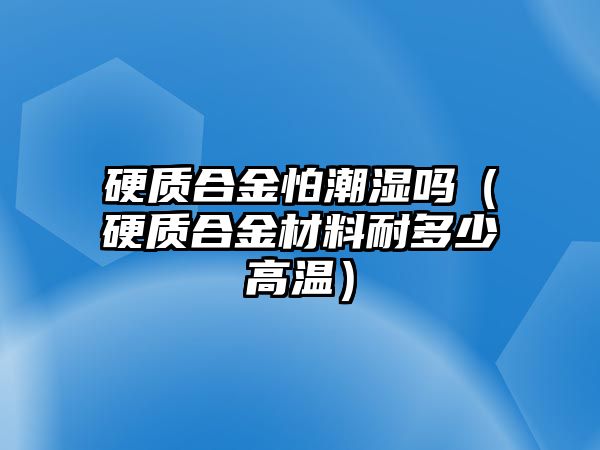 硬質(zhì)合金怕潮濕嗎（硬質(zhì)合金材料耐多少高溫）