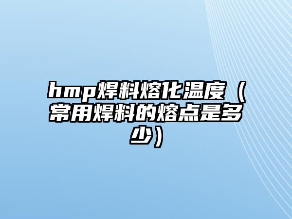 hmp焊料熔化溫度（常用焊料的熔點是多少）