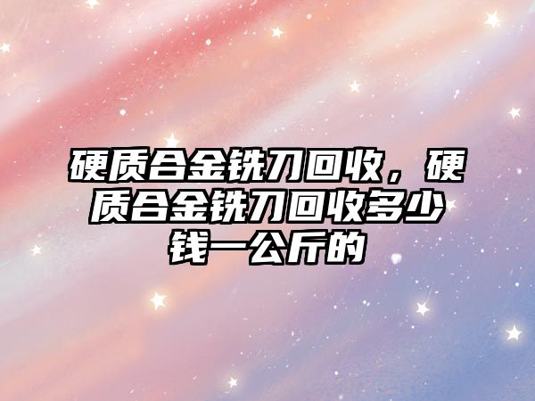 硬質(zhì)合金銑刀回收，硬質(zhì)合金銑刀回收多少錢一公斤的