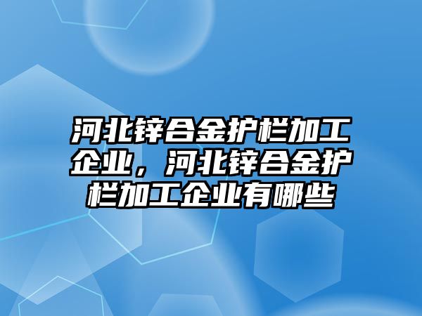 河北鋅合金護(hù)欄加工企業(yè)，河北鋅合金護(hù)欄加工企業(yè)有哪些