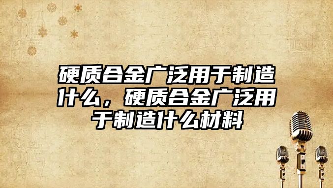 硬質合金廣泛用于制造什么，硬質合金廣泛用于制造什么材料