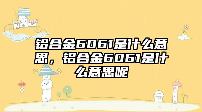 鋁合金6061是什么意思，鋁合金6061是什么意思呢