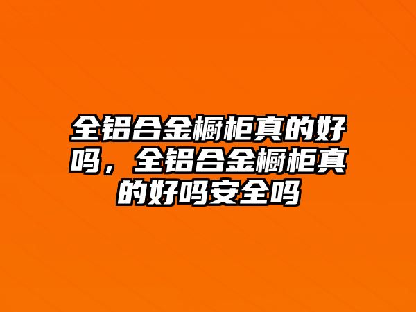 全鋁合金櫥柜真的好嗎，全鋁合金櫥柜真的好嗎安全嗎