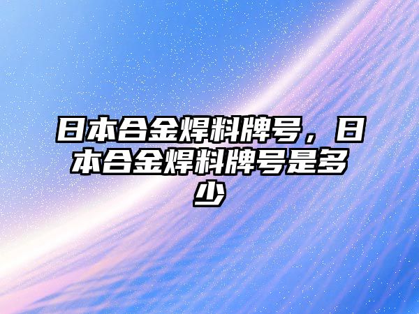 日本合金焊料牌號，日本合金焊料牌號是多少