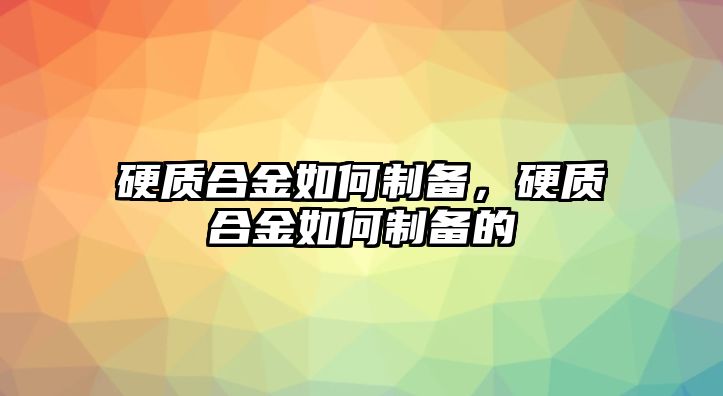 硬質(zhì)合金如何制備，硬質(zhì)合金如何制備的