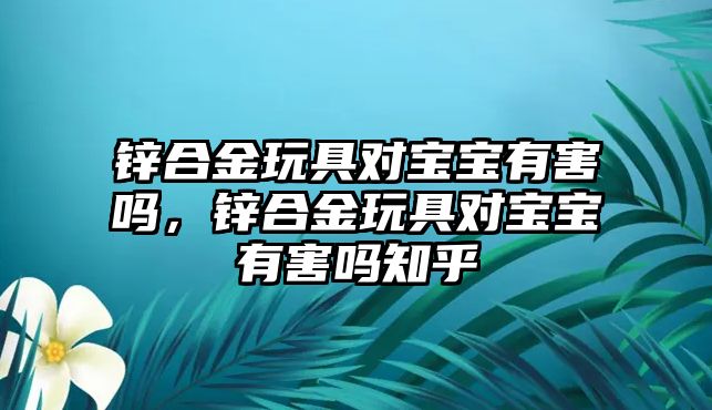 鋅合金玩具對寶寶有害嗎，鋅合金玩具對寶寶有害嗎知乎