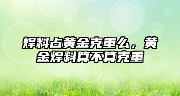 焊料占黃金克重么，黃金焊料算不算克重