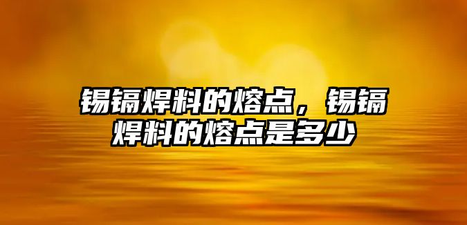 錫鎘焊料的熔點，錫鎘焊料的熔點是多少