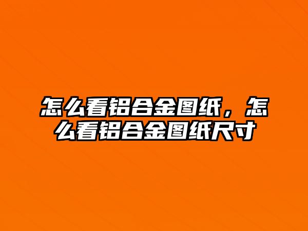 怎么看鋁合金圖紙，怎么看鋁合金圖紙尺寸