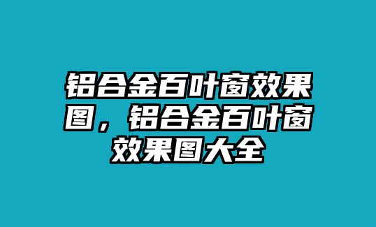 鋁合金百葉窗效果圖，鋁合金百葉窗效果圖大全