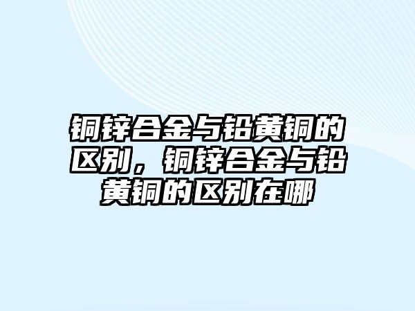 銅鋅合金與鉛黃銅的區(qū)別，銅鋅合金與鉛黃銅的區(qū)別在哪