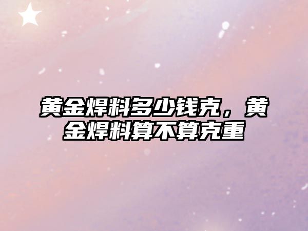 黃金焊料多少錢克，黃金焊料算不算克重