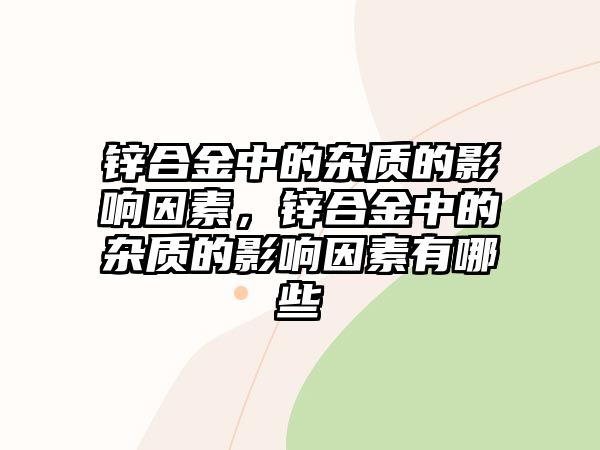 鋅合金中的雜質(zhì)的影響因素，鋅合金中的雜質(zhì)的影響因素有哪些