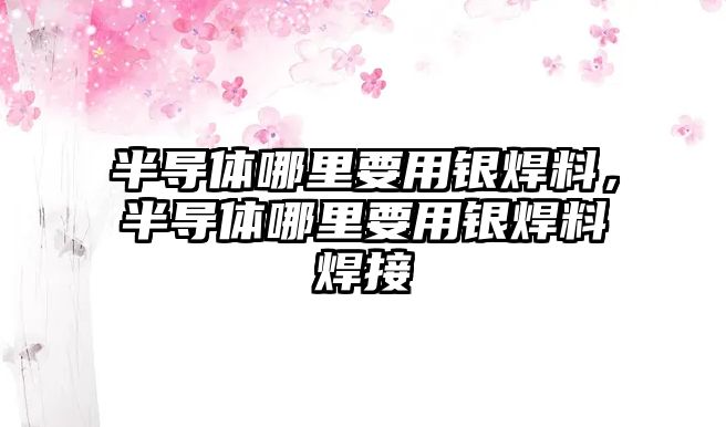 半導(dǎo)體哪里要用銀焊料，半導(dǎo)體哪里要用銀焊料焊接